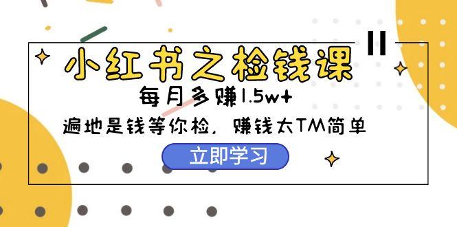 (9890期)小红书之检钱课：从0开始实测每月多赚1.5w起步，赚钱真的太简单了(98节)-鼎铸网