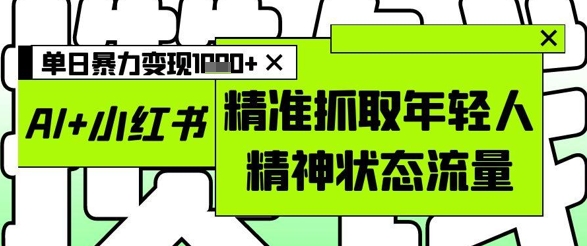 AI+小红书图文，精准抓取年轻人精神状态流量，单日暴力变现多张-鼎铸网