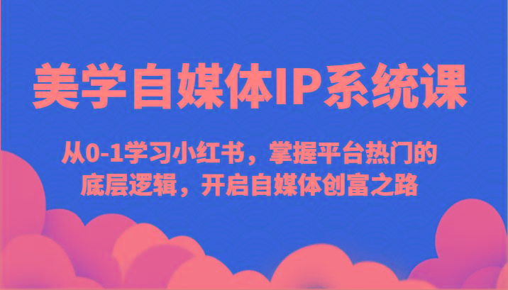 美学自媒体IP系统课-从0-1学习小红书，掌握平台热门的底层逻辑，开启自媒体创富之路-鼎铸网