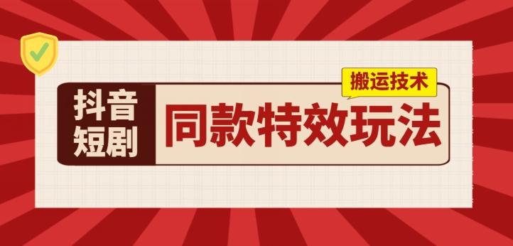 抖音短剧同款特效搬运技术，实测一天千元收益-鼎铸网