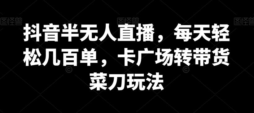 抖音半无人直播，每天轻松几百单，卡广场转带货菜刀玩法【揭秘】-鼎铸网