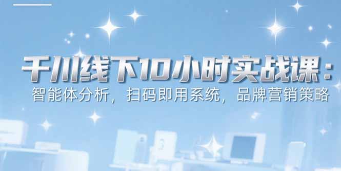 6月千川线下10小时实战课:智能体分析,扫码即用系统,品牌营销策略-鼎铸网