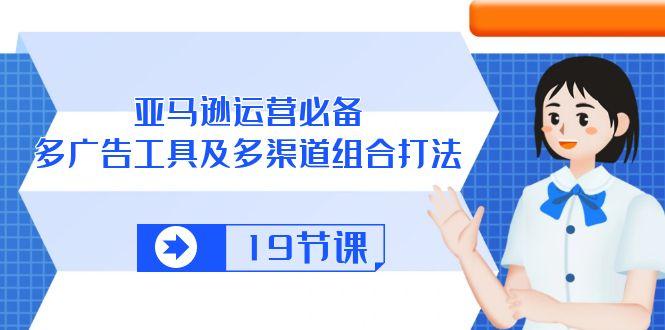 4b3041262a461a07813b5cd21aa728d9.jpeg 亚马逊 运营必备,多广告 工具及多渠道组合打法(19节课
