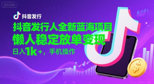 抖音发行人全新蓝海项目，懒人稳定放单变现,，日入1k+，手机操作【揭秘】-鼎铸网