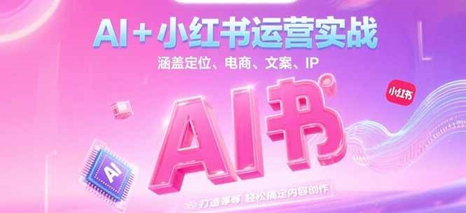AI+小红书运营实战，涵盖定位、电商、文案、IP 打造等，轻松搞定内容创作-鼎铸网