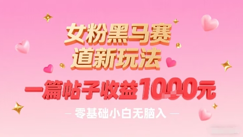 女粉黑马赛道新玩法，一篇帖子收益1k，零基础小白无脑入非常适合-鼎铸网