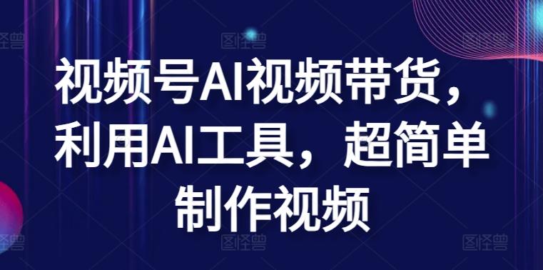 视频号AI视频带货，利用AI工具，超简单制作视频【揭秘】-鼎铸网