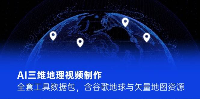 AI三维地理视频制作，全套工具数据包，含谷歌地球与矢量地图资源-鼎铸网
