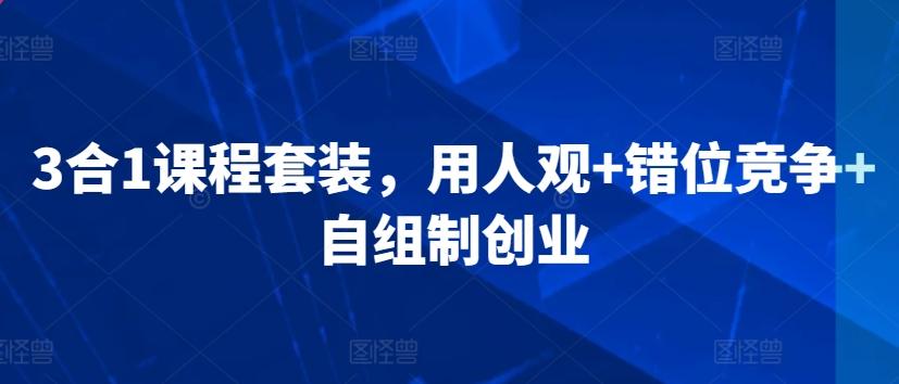 4d23c43655b3564785153bd93a7d00ba.jpeg 3合1课程套装,用人观+错位竞争+自组制创业