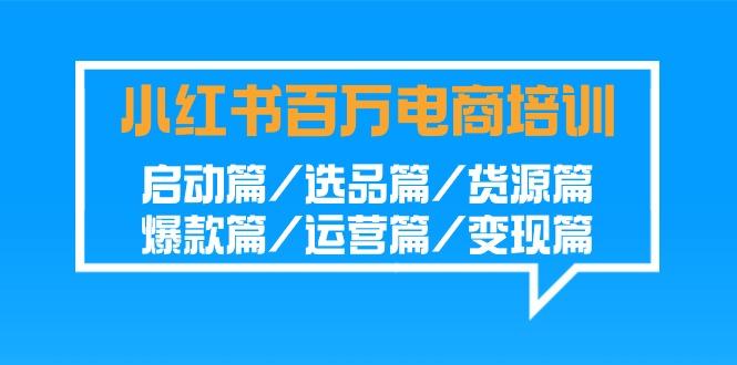 小红书百万电商培训班:启动篇/选品篇/货源篇/爆款篇/运营篇/变现篇-鼎铸网