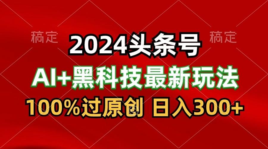 2024最新AI头条+黑科技猛撸收益,100%过原创,三天必起号,每天5分钟,月入1W+-鼎铸网