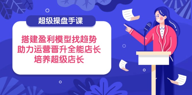 4dd27d6819f8ffe71a63589a126e196e.jpeg 超级操盘手课,搭建盈利模型找趋势,助力运营晋升全能店长,培养超级店长