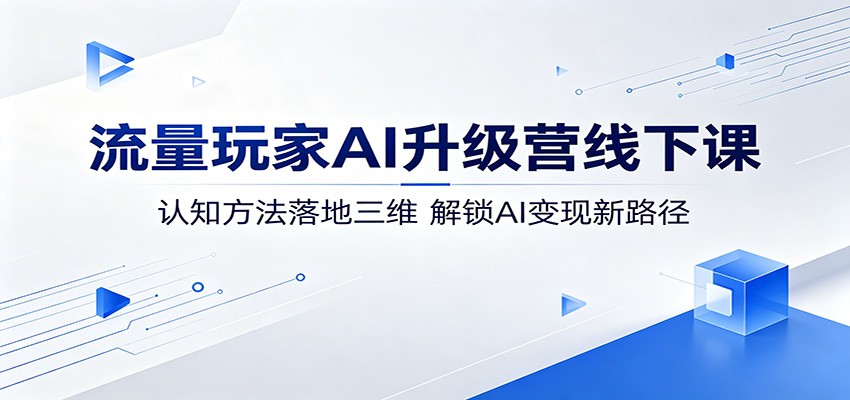 流量玩家AI升级营线下课：认知方法落地三维，解锁AI变现新路径-鼎铸网