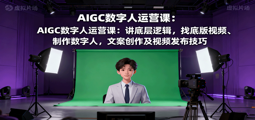 AIGC数字人运营课：讲底层逻辑，找底版视频、制作数字人，文案创作及视频发布技巧-鼎铸网