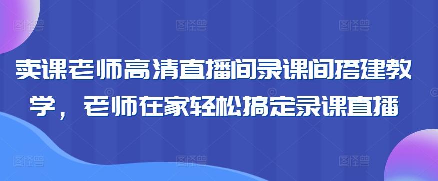4e37fd25d1c37eb98cac0141dcd1ec31.jpeg 卖课老师高清直播间录课间搭建教学,老师在家轻松搞定录课直播