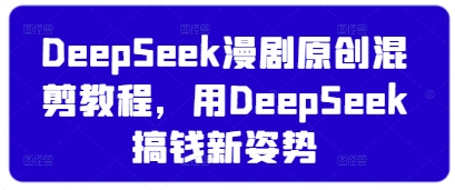 DeepSeek漫剧原创混剪教程,用DeepSeek搞钱新姿势-鼎铸网