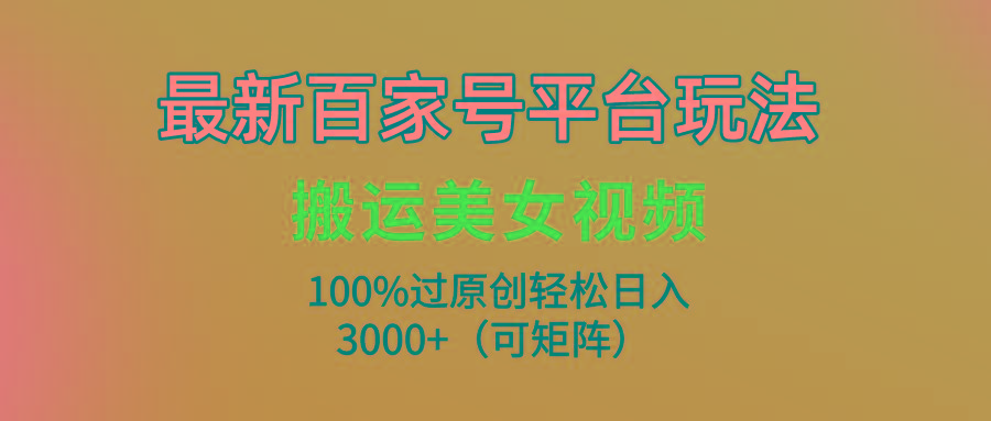 (9852期)最新百家号平台玩法，搬运美女视频100%过原创大揭秘，轻松日入3000+(可…-鼎铸网