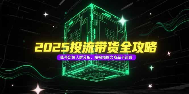 4e93e04666477c087a86b8b71e08ba4b.jpeg 2025投流带货全攻略,账号定位人群分析,短视频图文商品卡运营