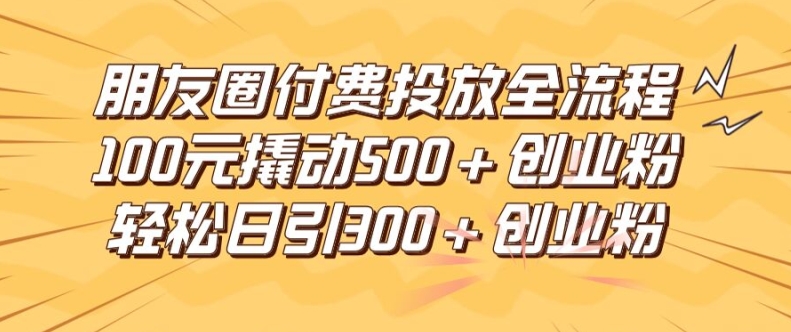 4ee4156f7b33afd171d8a5499ea0f4be.jpeg 朋友圈高效付费投放全流程,100元撬动500+创业粉,日引流300加精准创业粉【揭秘】