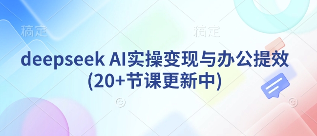 deepseek AI实操变现与办公提效(20+节课更新中)-鼎铸网
