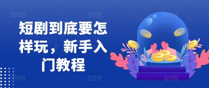 短剧到底要怎样玩，新手入门教程-鼎铸网