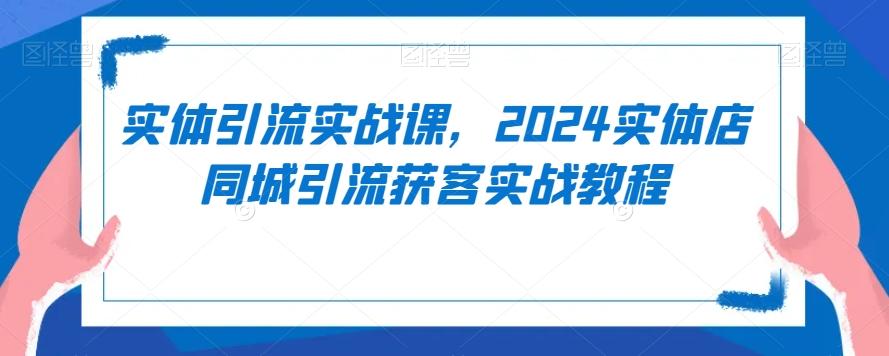 4fea15d719b0d84535115a9a25819035.jpeg 实体引流实战课,2024实体店同城引流获客实战教程
