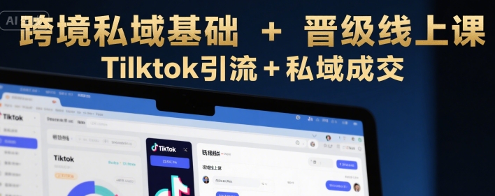 4ff29f8a8b6f3ce943ee8876a5b7cd14.jpeg 跨境私域基础+晋级线上课,Tilktok引流+私域成交