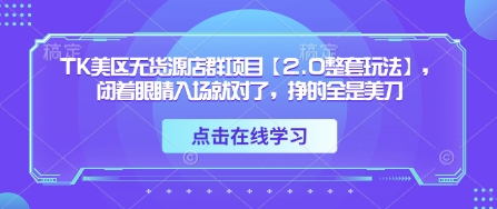TK美区无货源店群项目【2.0整套玩法】，闭着眼睛入场就对了，挣的全是美刀-鼎铸网