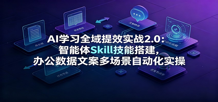 AI学习全域提效实战2.0：智能体Skill技能搭建，办公数据文案多场景自动化实操-鼎铸网
