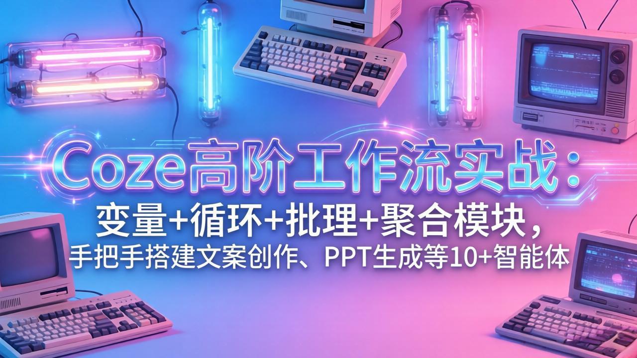 Coze高阶工作流实战：变量+循环+批处理+聚合模块，手把手搭建文案创作、PPT 生成等 10+ 智能体-鼎铸网