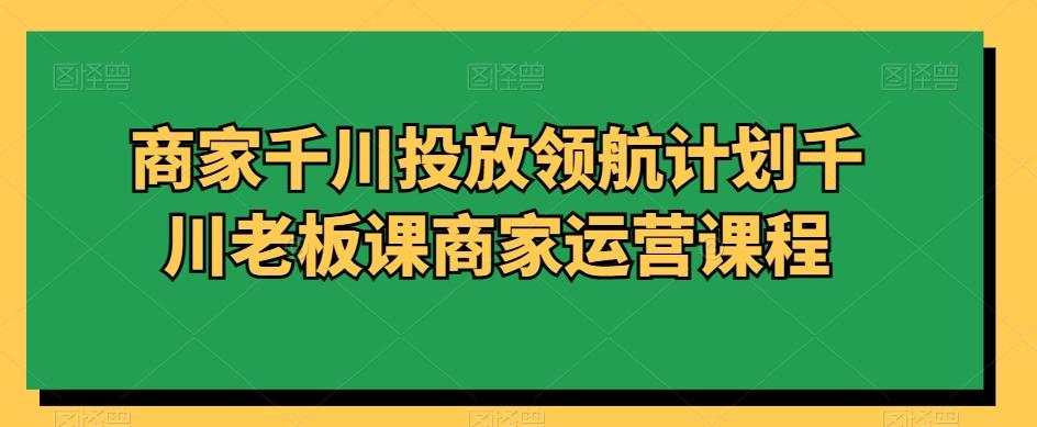 5082563931b1afb2caec1a772cd0eda4.jpeg 商家千川投放领航计划千川老板课商家运营课程