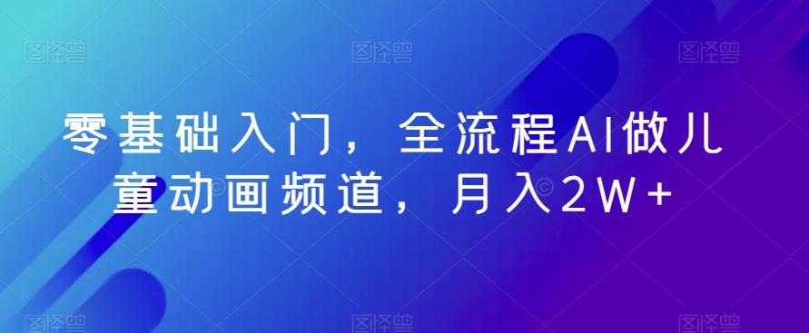 零基础入门，全流程AI做儿童动画频道，月入2W+-鼎铸网