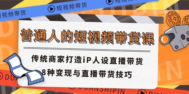 普通人的短视频带货课 传统商家打造iP人设直播带货 8种变现与直播带货技巧-鼎铸网