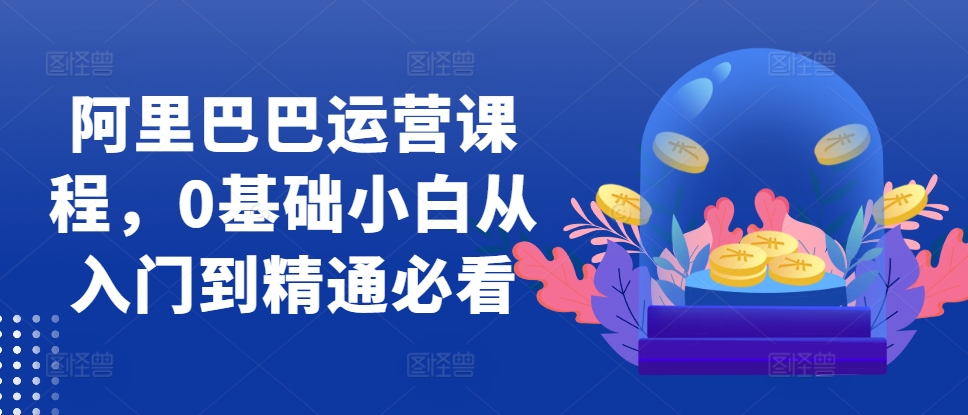 50f61126191d48f9e0aad6c9afc4c526.jpeg 阿里巴巴运营课程,0基础小白从入门到精通必看