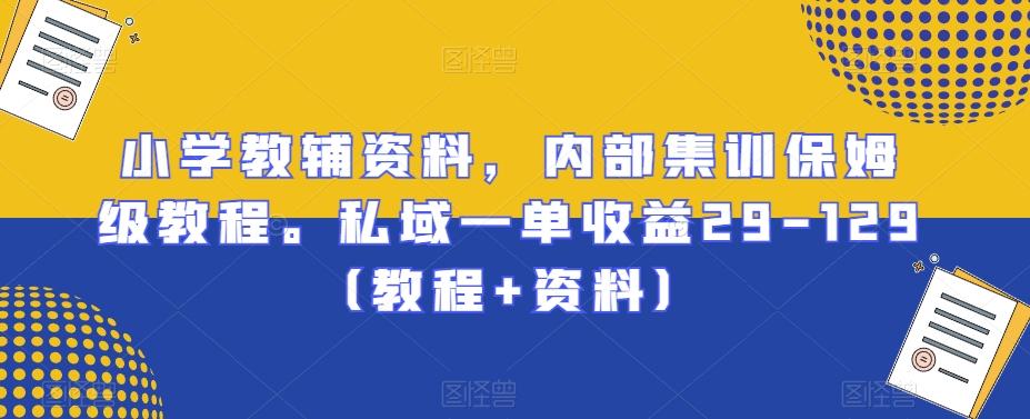 小学教辅资料，内部集训保姆级教程。私域一单收益29-129（教程+资料）-鼎铸网