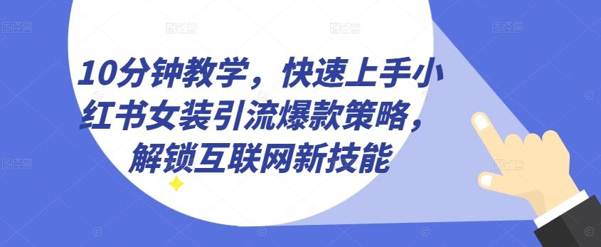 10分钟教学，快速上手小红书女装引流爆款策略，解锁互联网新技能【揭秘】-鼎铸网