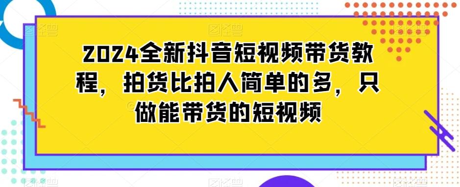 515a3d2e08bd18dc0e5eb0edb381f16d.jpeg 2024全新抖音短视频带货教程,拍货比拍人简单的多,只做能带货的短视频