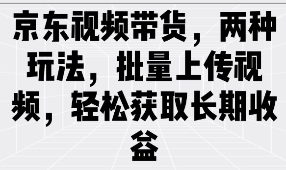 京东视频带货，两种玩法，批量上传视频，轻松获取长期收益-鼎铸网