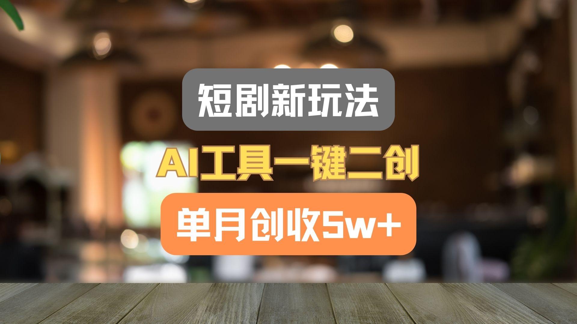 短剧新玩法,AI工具一键二创,单月创收5w+!-鼎铸网