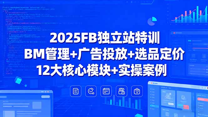 2025FB独立站特训，BM管理+广告投放+选品定价，12大核心模块+实操案例-鼎铸网