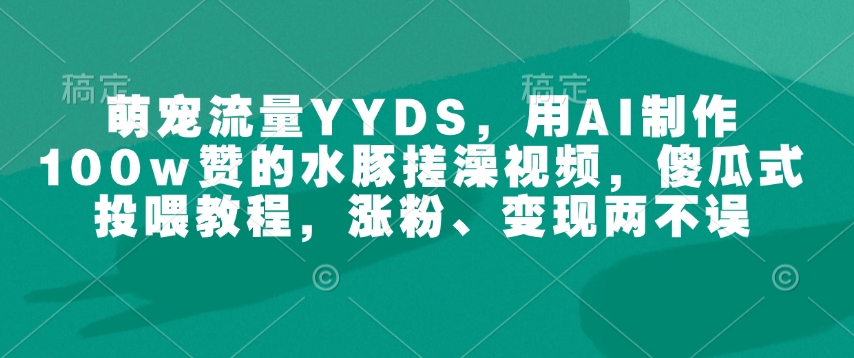51fdae8d1fc999ec07641de76548f6d7.jpeg 萌宠流量YYDS,用AI制作100w赞的水豚搓澡视频,傻瓜式投喂教程,涨粉、变现两不误