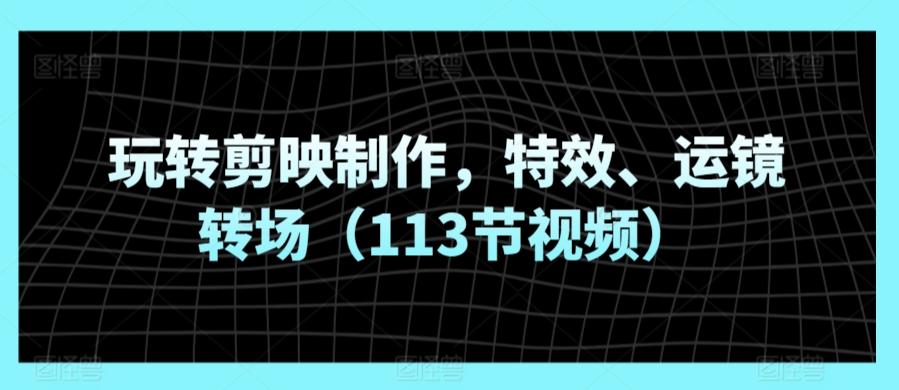 玩转剪映制作，特效、运镜转场(113节视频)-鼎铸网