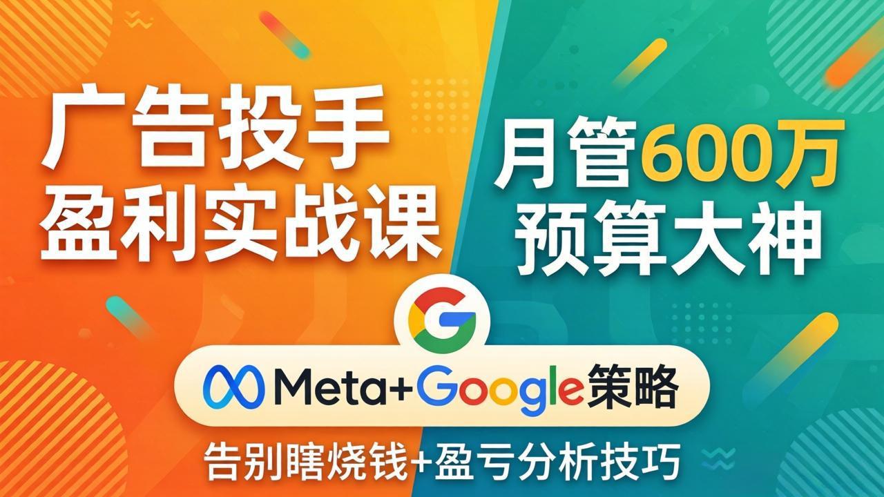 广告投手盈利实战课：月管600万预算大神，带你告别瞎烧钱，Meta+Google策略+盈亏分析-鼎铸网