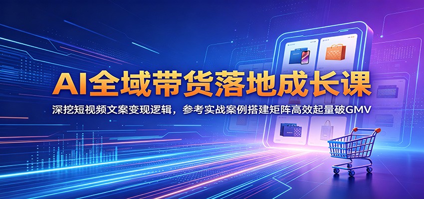 AI全域带货落地成长课:深挖短视频文案变现逻辑,参考实战案例搭建矩阵高效起量破GMV-鼎铸网