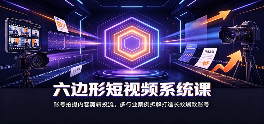 六边形短视频系统课：账号拍摄内容剪辑投流，多行业案例拆解打造长效爆款账号-鼎铸网