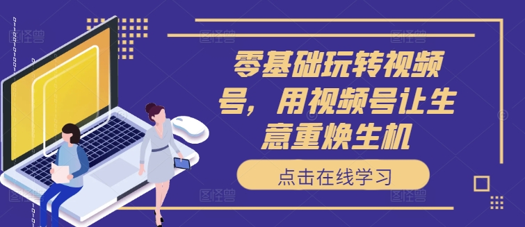 52b808b8805ddbc55ac577bacc214d42.jpeg 零基础玩转视频号,用视频号让生意重焕生机