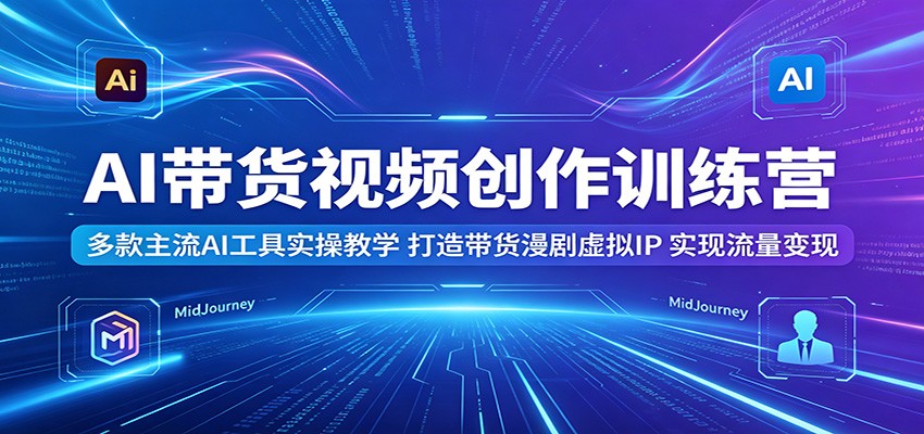 AI带货视频创作训练营:多款主流AI工具实操教学,打造带货漫剧虚拟IP,实现流量变现-鼎铸网