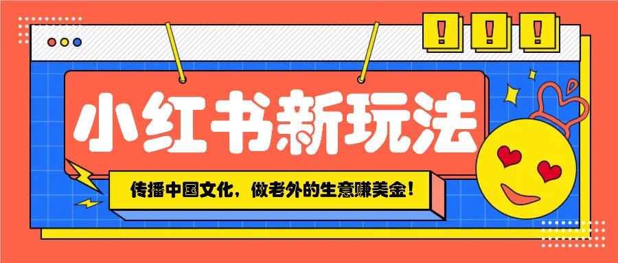 小红书流量新玩法,传播中国传统文化的同时,做老外的生意赚美金!-鼎铸网
