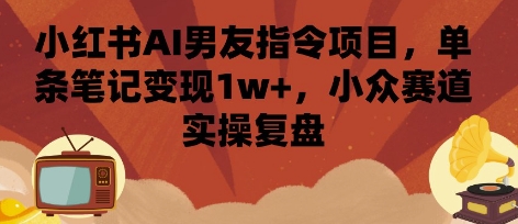 53fea4d0411e04271ca25dac73127671.jpeg 小红书AI男友指令项目,单条笔记变现1w+,小众赛道实操复盘