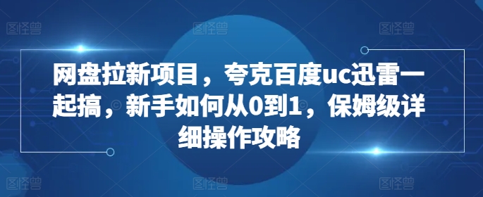 网盘拉新项目,夸克百度uc迅雷一起搞,新手如何从0到1,保姆级详细操作攻略-鼎铸网